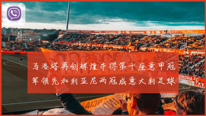 马洛塔再创辉煌夺得第十座意甲冠军领先加利亚尼两冠成意大利足球传奇