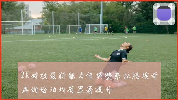 2K游戏最新能力值调整弗拉格埃奇库姆哈珀均有显著提升
