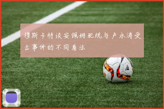 穆斯卡特谈安佩姆犯规与卢永涛受击事件的不同看法