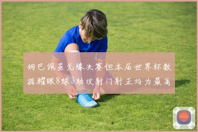 姆巴佩虽无缘决赛但本届世界杯数据耀眼8球3助攻射门射正均为最高