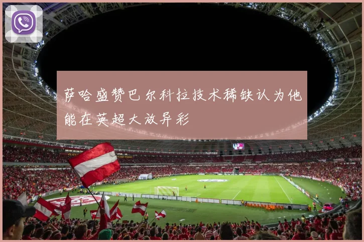 萨哈盛赞巴尔科拉技术稀缺认为他能在英超大放异彩
