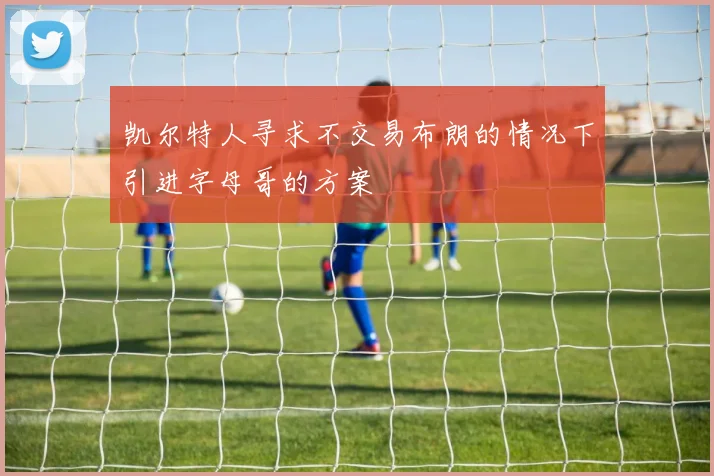 凯尔特人寻求不交易布朗的情况下引进字母哥的方案