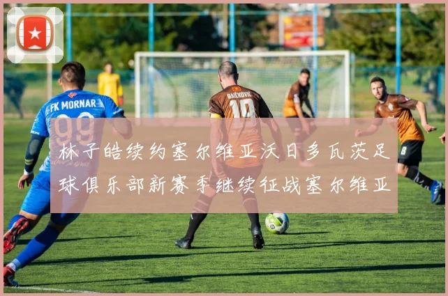 林子皓续约塞尔维亚沃日多瓦茨足球俱乐部新赛季继续征战塞尔维亚甲级联赛
