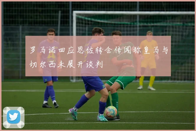 罗马诺回应恩佐转会传闻称皇马与切尔西未展开谈判