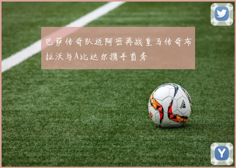 巴萨传奇队迈阿密再战皇马传奇布拉沃与A比达尔携手首秀