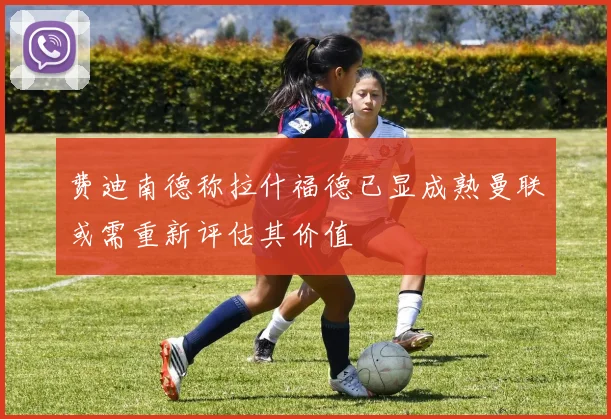 费迪南德称拉什福德已显成熟曼联或需重新评估其价值