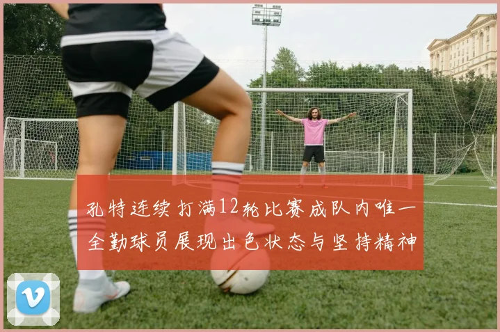 孔特连续打满12轮比赛成队内唯一全勤球员展现出色状态与坚持精神