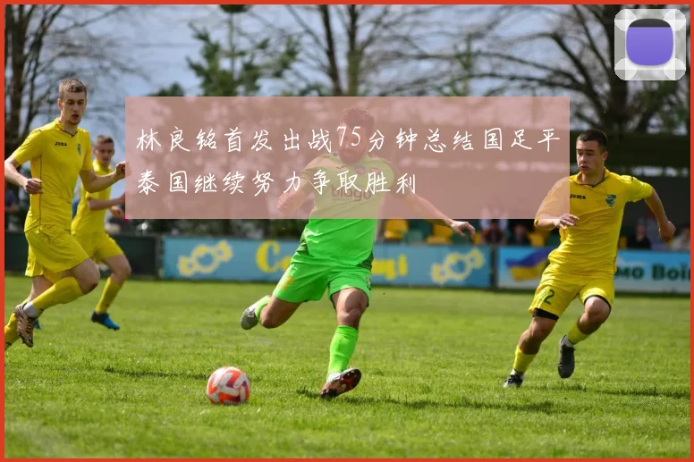 林良铭首发出战75分钟总结国足平泰国继续努力争取胜利