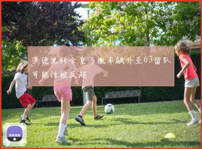 罗德里转会皇马概率飙升至63留队可能性被反超
