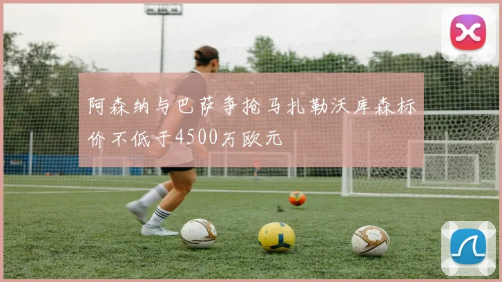 阿森纳与巴萨争抢马扎勒沃库森标价不低于4500万欧元
