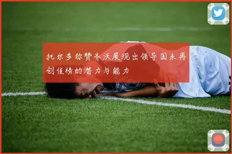 托尔多称赞齐沃展现出领导国米再创佳绩的潜力与能力