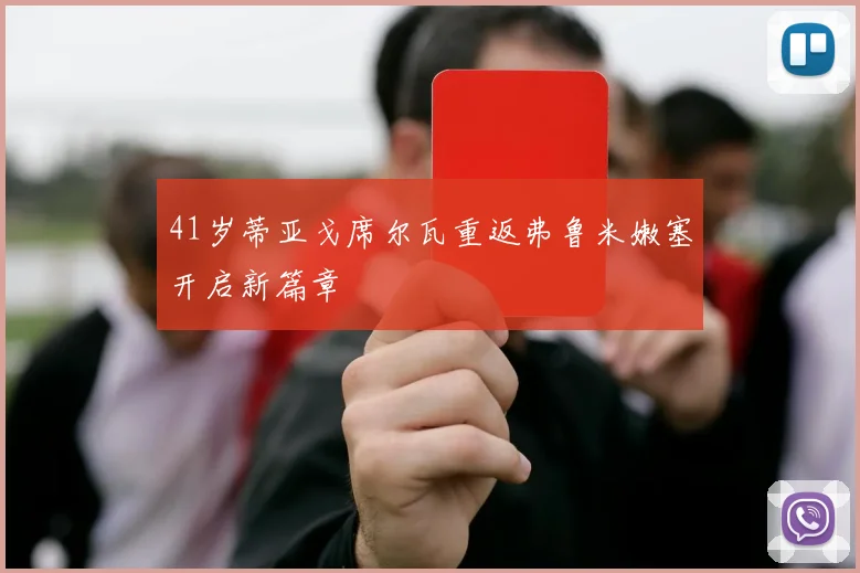 41岁蒂亚戈席尔瓦重返弗鲁米嫩塞开启新篇章