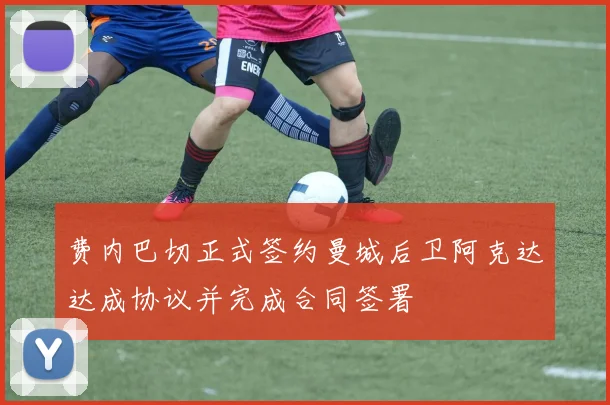 费内巴切正式签约曼城后卫阿克达达成协议并完成合同签署