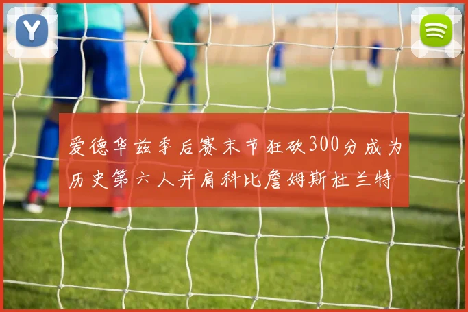 爱德华兹季后赛末节狂砍300分成为历史第六人并肩科比詹姆斯杜兰特韦德