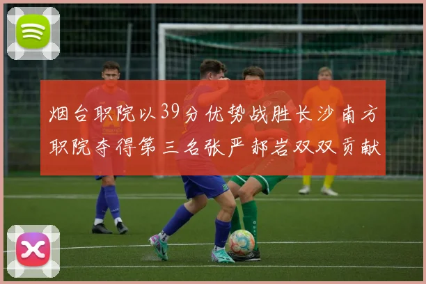 烟台职院以39分优势战胜长沙南方职院夺得第三名张严郝岩双双贡献27分