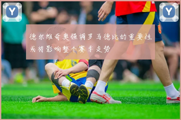 德尔维奇奥强调罗马德比的重要性或将影响整个赛季走势