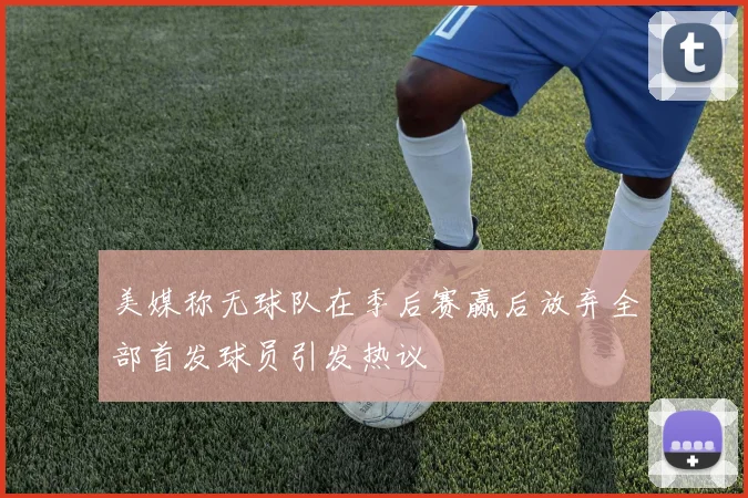 美媒称无球队在季后赛赢后放弃全部首发球员引发热议