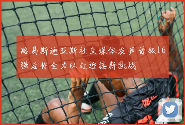 路易斯迪亚斯社交媒体发声晋级16强后将全力以赴迎接新挑战