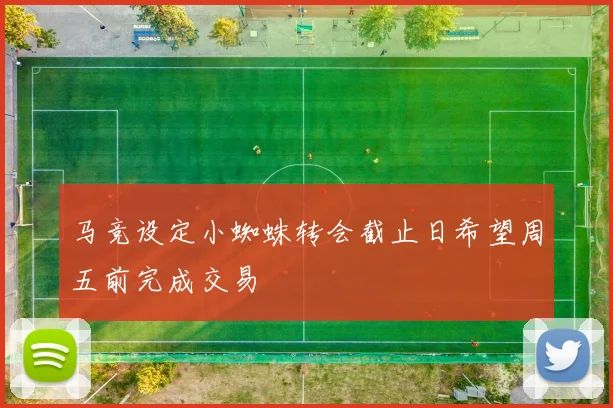 马竞设定小蜘蛛转会截止日希望周五前完成交易
