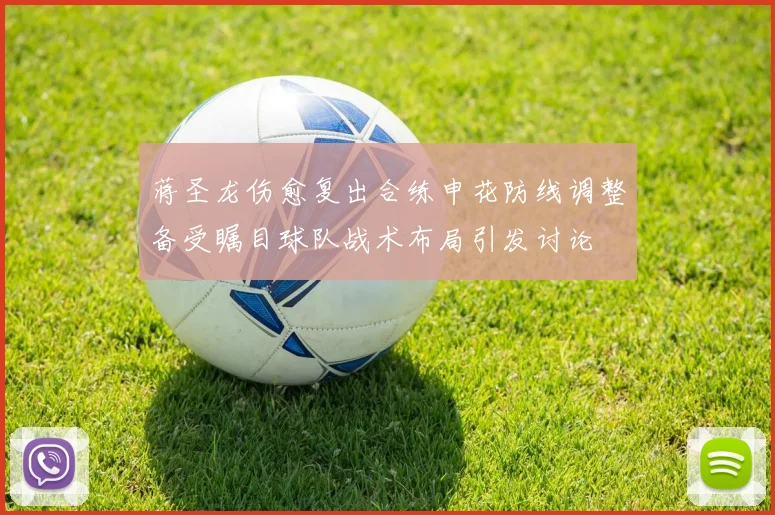 蒋圣龙伤愈复出合练申花防线调整备受瞩目球队战术布局引发讨论