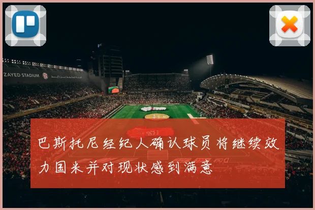 巴斯托尼经纪人确认球员将继续效力国米并对现状感到满意