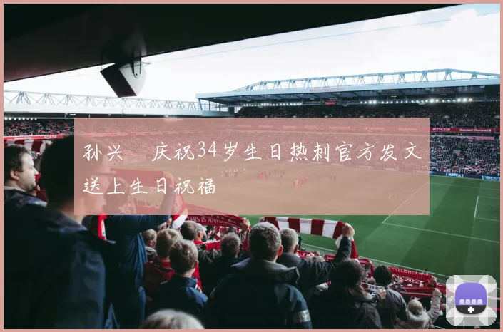 孙兴慜庆祝34岁生日热刺官方发文送上生日祝福