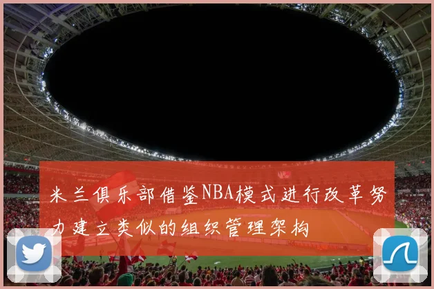 米兰俱乐部借鉴NBA模式进行改革努力建立类似的组织管理架构