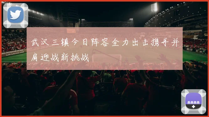武汉三镇今日阵容全力出击携手并肩迎战新挑战