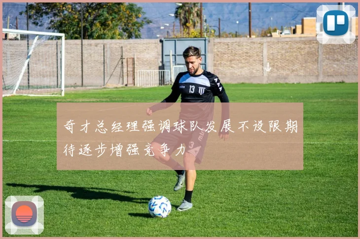 奇才总经理强调球队发展不设限期待逐步增强竞争力