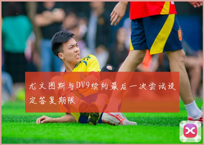 尤文图斯与DV9续约最后一次尝试设定答复期限