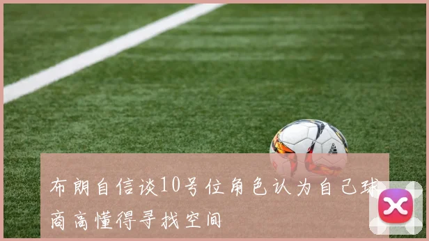 布朗自信谈10号位角色认为自己球商高懂得寻找空间