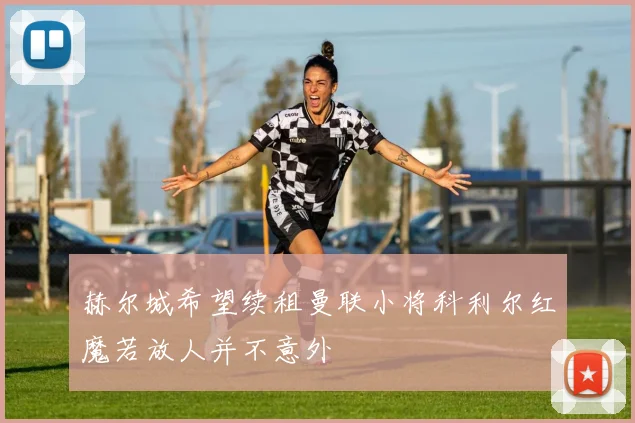 赫尔城希望续租曼联小将科利尔红魔若放人并不意外
