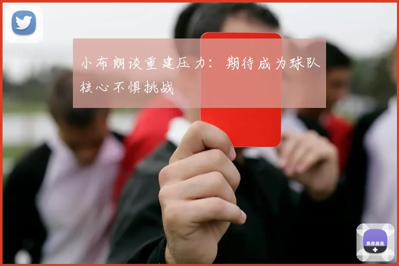 小布朗谈重建压力：期待成为球队核心不惧挑战