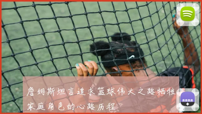 詹姆斯坦言追求篮球伟大之路牺牲家庭角色的心路历程
