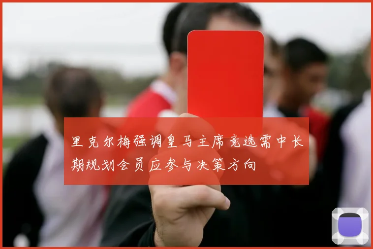 里克尔梅强调皇马主席竞选需中长期规划会员应参与决策方向