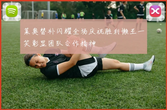 莱奥替补闪耀全场庆祝胜利懒王一笑彰显团队合作精神