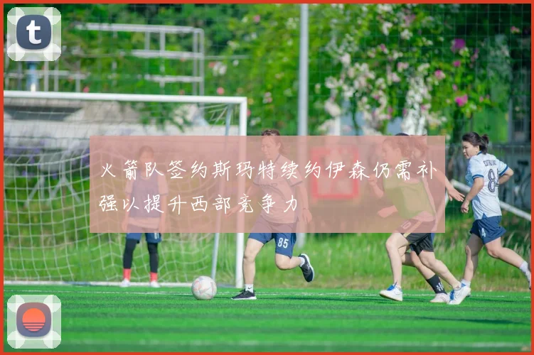 火箭队签约斯玛特续约伊森仍需补强以提升西部竞争力