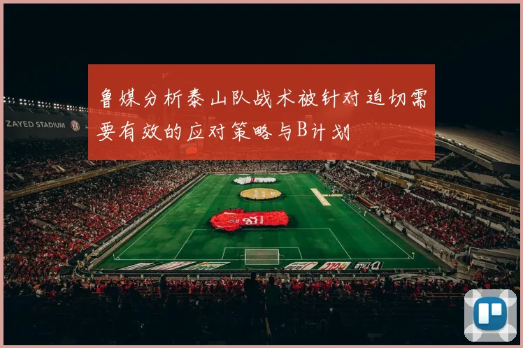 鲁媒分析泰山队战术被针对迫切需要有效的应对策略与B计划