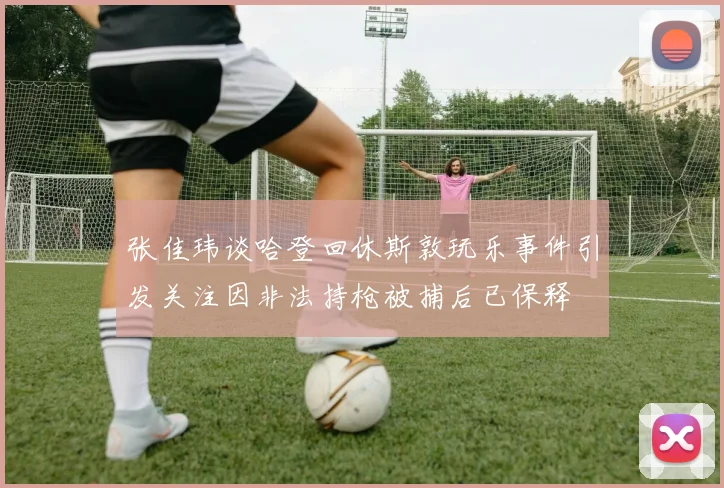 张佳玮谈哈登回休斯敦玩乐事件引发关注因非法持枪被捕后已保释
